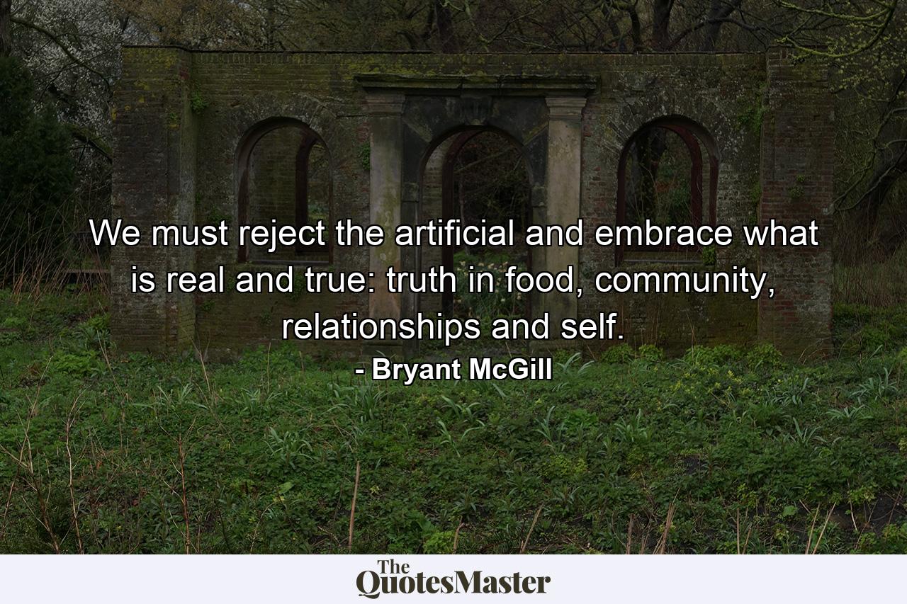 We must reject the artificial and embrace what is real and true: truth in food, community, relationships and self. - Quote by Bryant McGill