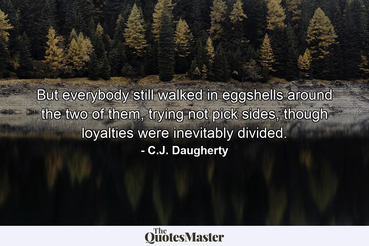 But everybody still walked in eggshells around the two of them, trying not pick sides, though loyalties were inevitably divided. - Quote by C.J. Daugherty