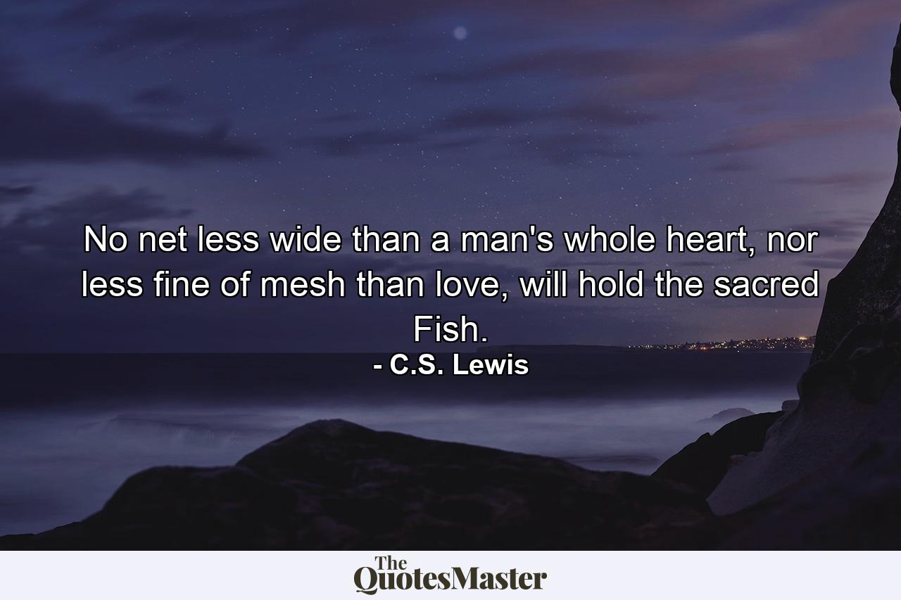 No net less wide than a man's whole heart, nor less fine of mesh than love, will hold the sacred Fish. - Quote by C.S. Lewis