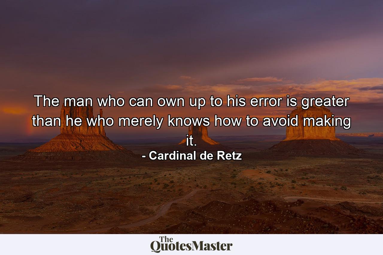 The man who can own up to his error is greater than he who merely knows how to avoid making it. - Quote by Cardinal de Retz