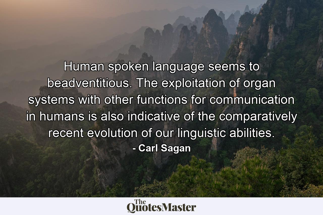 Human spoken language seems to beadventitious. The exploitation of organ systems with other functions for communication in humans is also indicative of the comparatively recent evolution of our linguistic abilities. - Quote by Carl Sagan