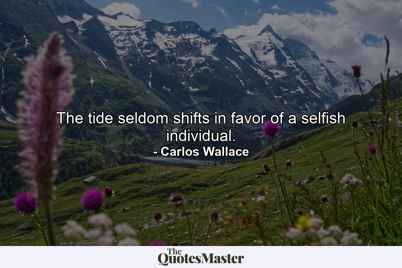 The tide seldom shifts in favor of a selfish individual. - Quote by Carlos Wallace