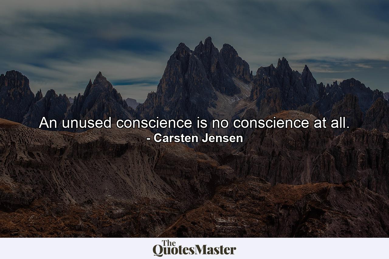 An unused conscience is no conscience at all. - Quote by Carsten Jensen