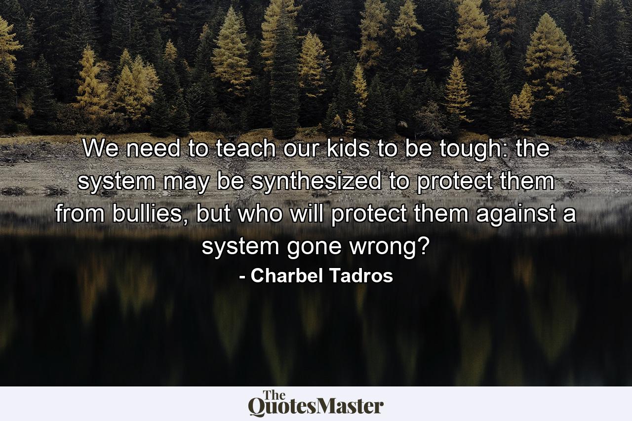 We need to teach our kids to be tough: the system may be synthesized to protect them from bullies, but who will protect them against a system gone wrong? - Quote by Charbel Tadros