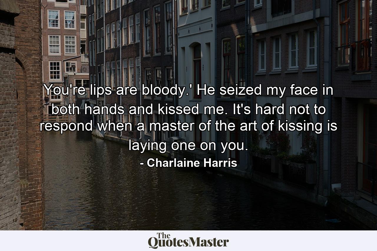 You're lips are bloody.' He seized my face in both hands and kissed me. It's hard not to respond when a master of the art of kissing is laying one on you. - Quote by Charlaine Harris