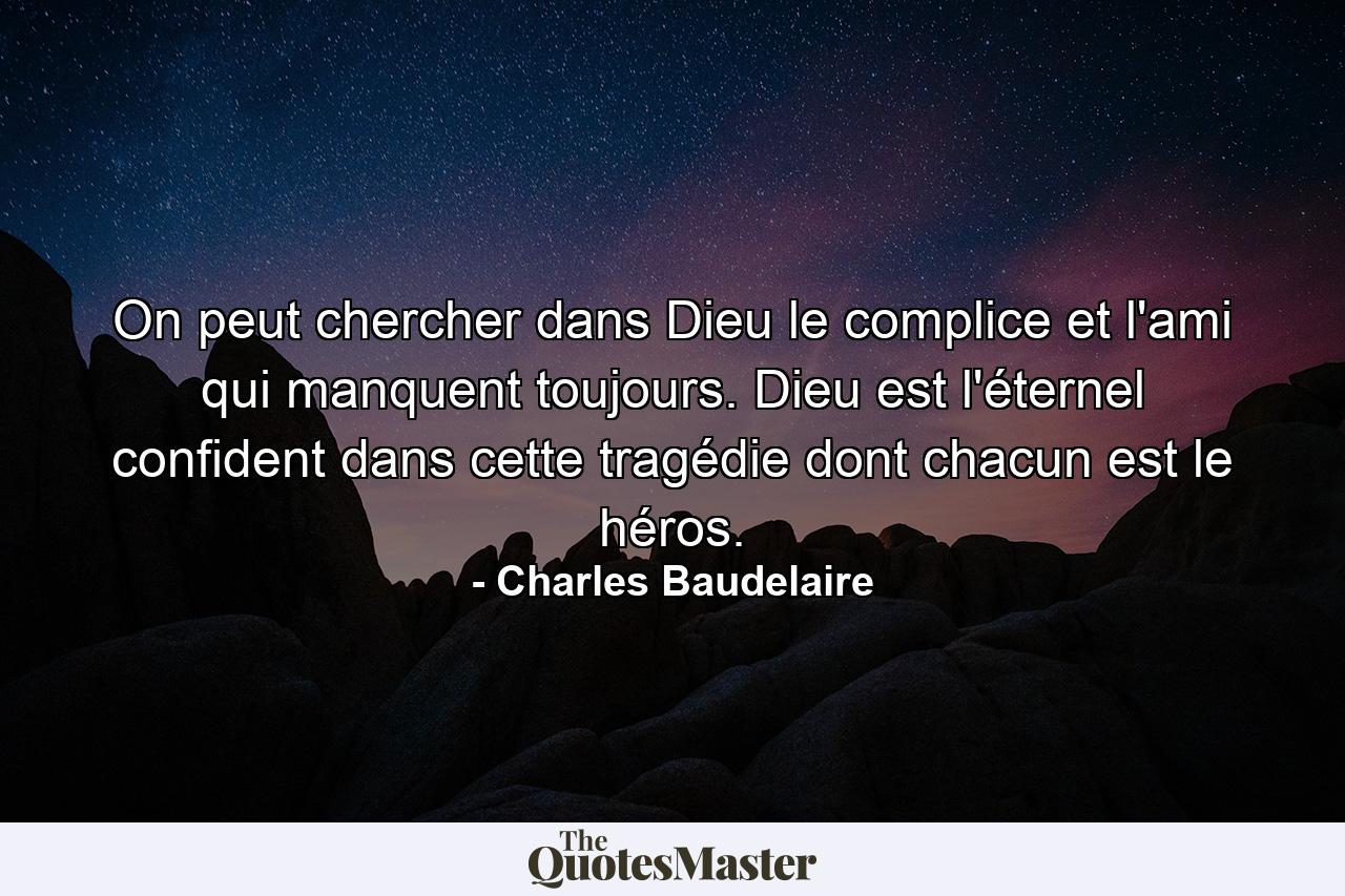 On peut chercher dans Dieu le complice et l'ami qui manquent toujours. Dieu est l'éternel confident dans cette tragédie dont chacun est le héros. - Quote by Charles Baudelaire