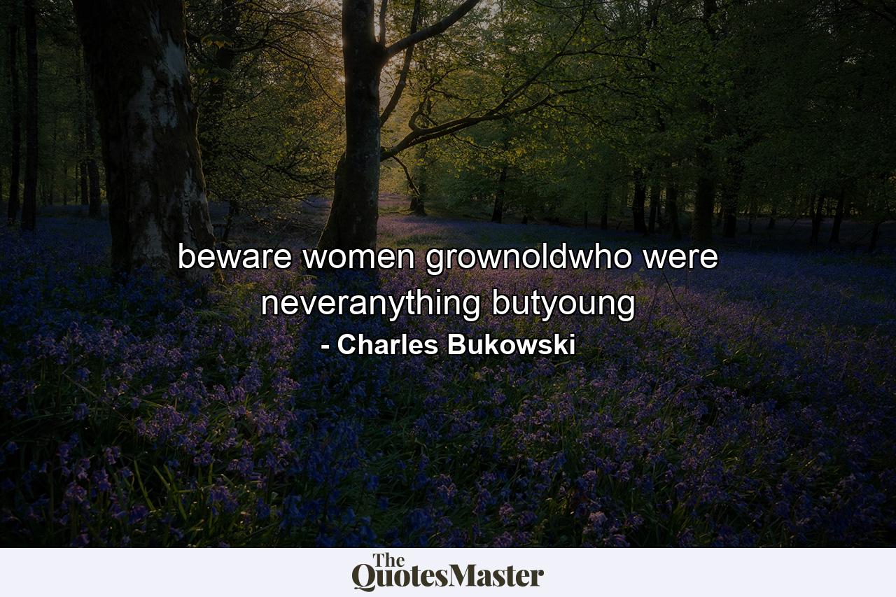 beware women grownoldwho were neveranything butyoung - Quote by Charles Bukowski