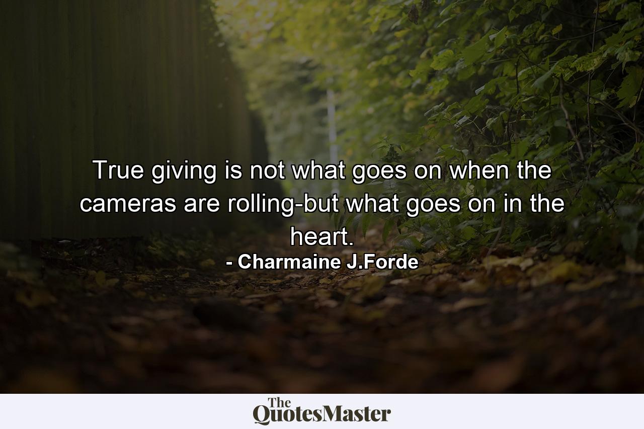 True giving is not what goes on when the cameras are rolling-but what goes on in the heart. - Quote by Charmaine J.Forde