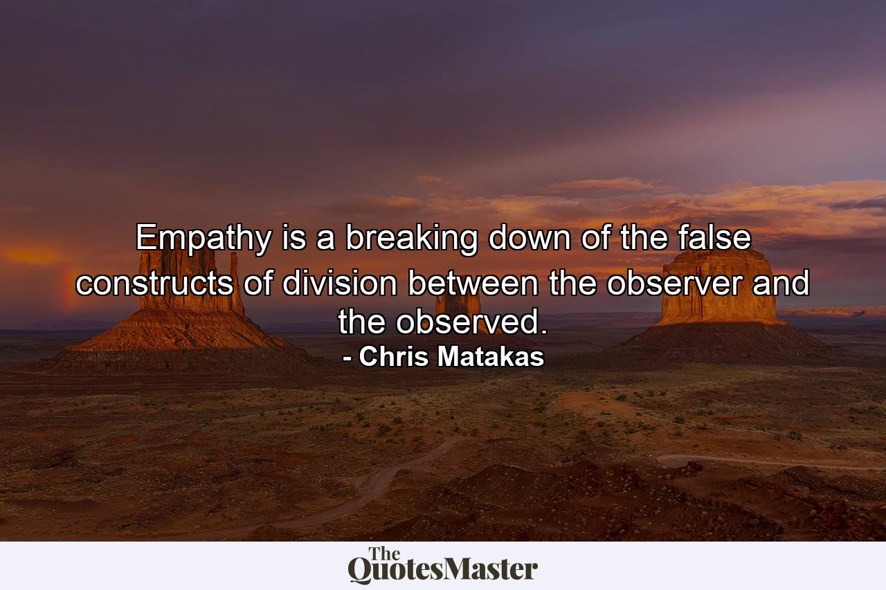 Empathy is a breaking down of the false constructs of division between the observer and the observed. - Quote by Chris Matakas