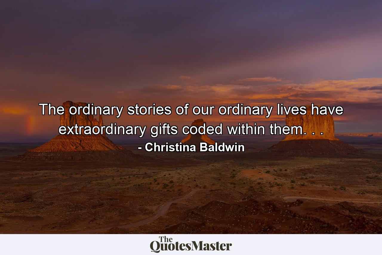 The ordinary stories of our ordinary lives have extraordinary gifts coded within them. . . - Quote by Christina Baldwin