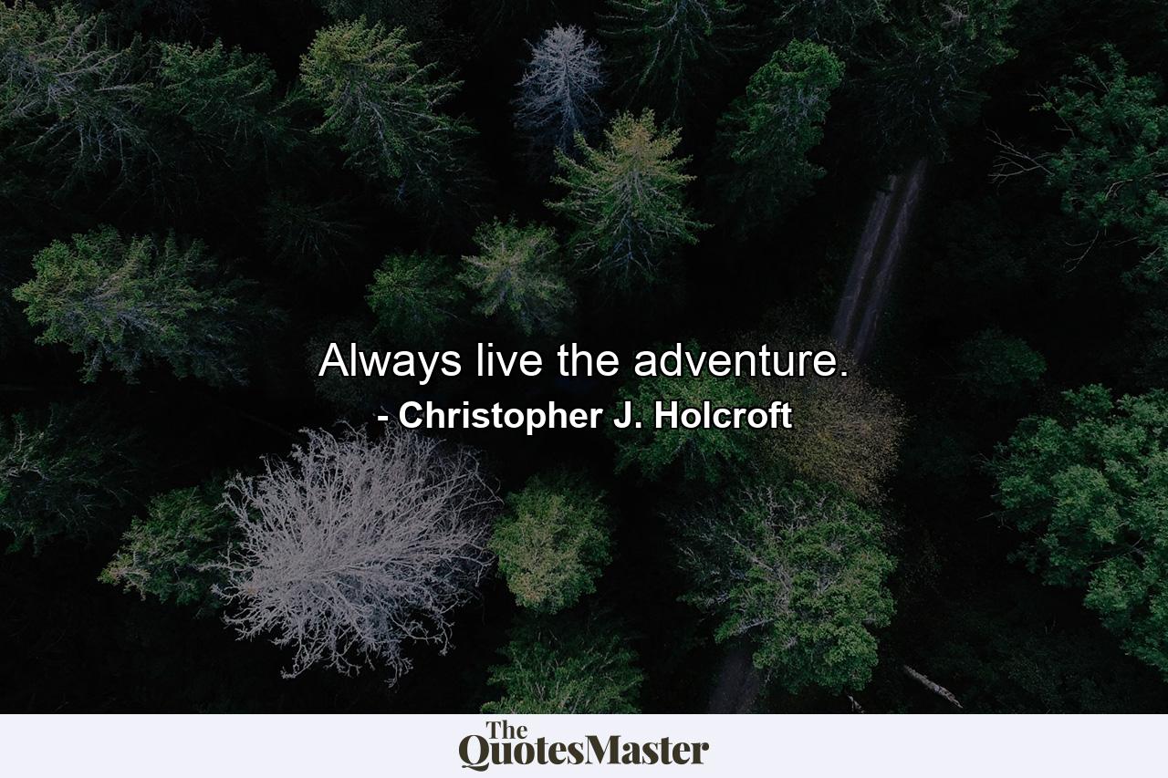 Always live the adventure. - Quote by Christopher J. Holcroft