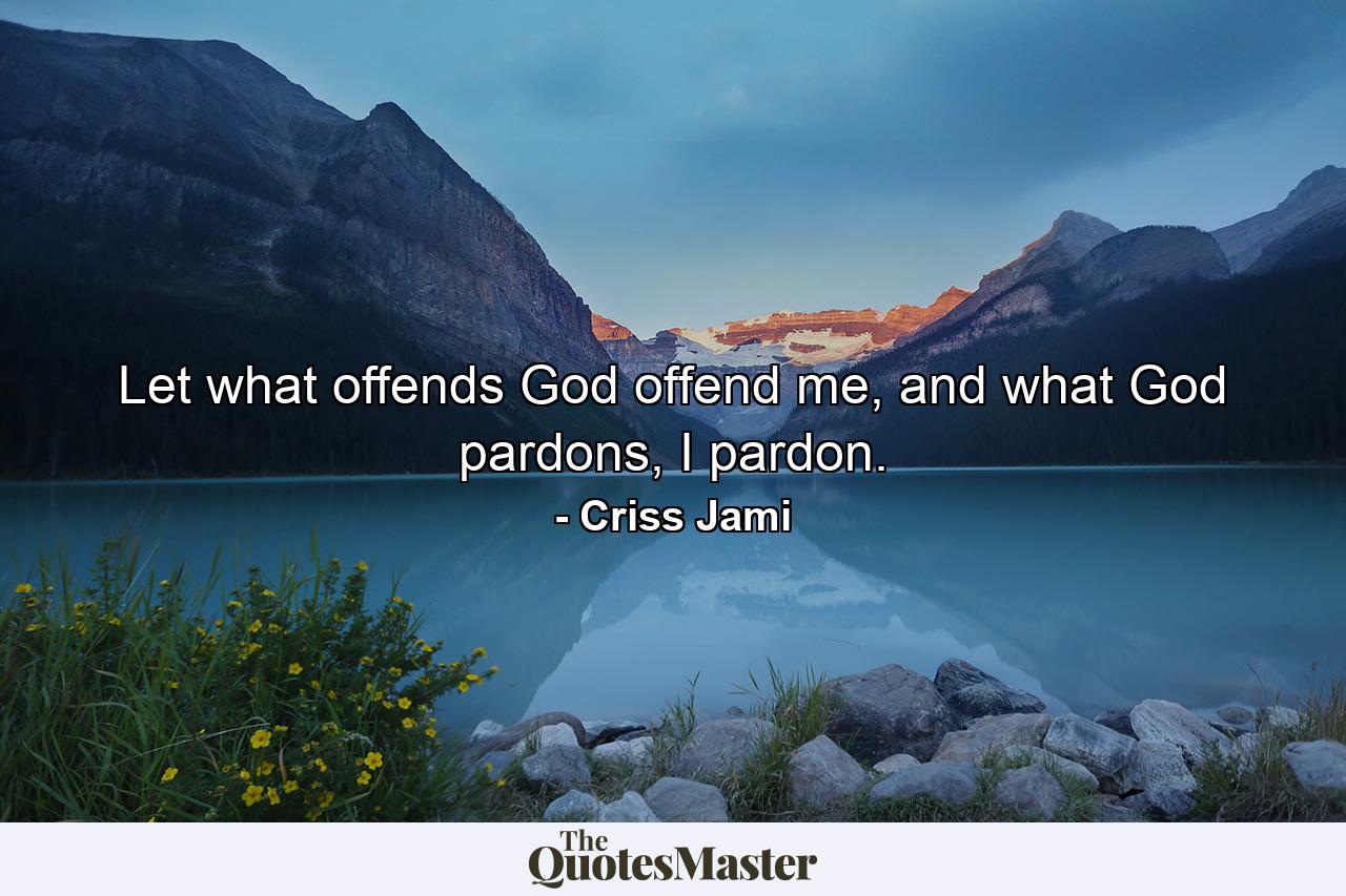 Let what offends God offend me, and what God pardons, I pardon. - Quote by Criss Jami