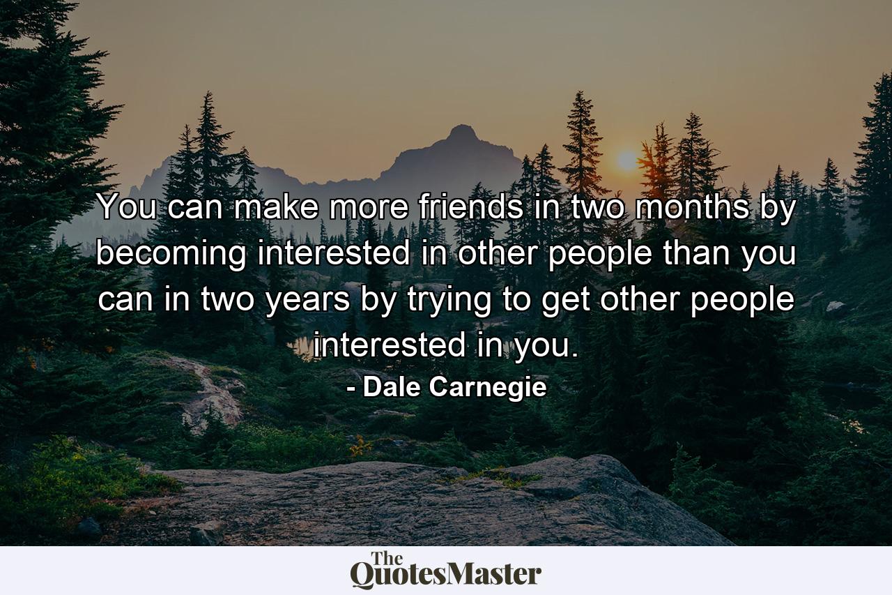 You can make more friends in two months by becoming interested in other people than you can in two years by trying to get other people interested in you. - Quote by Dale Carnegie