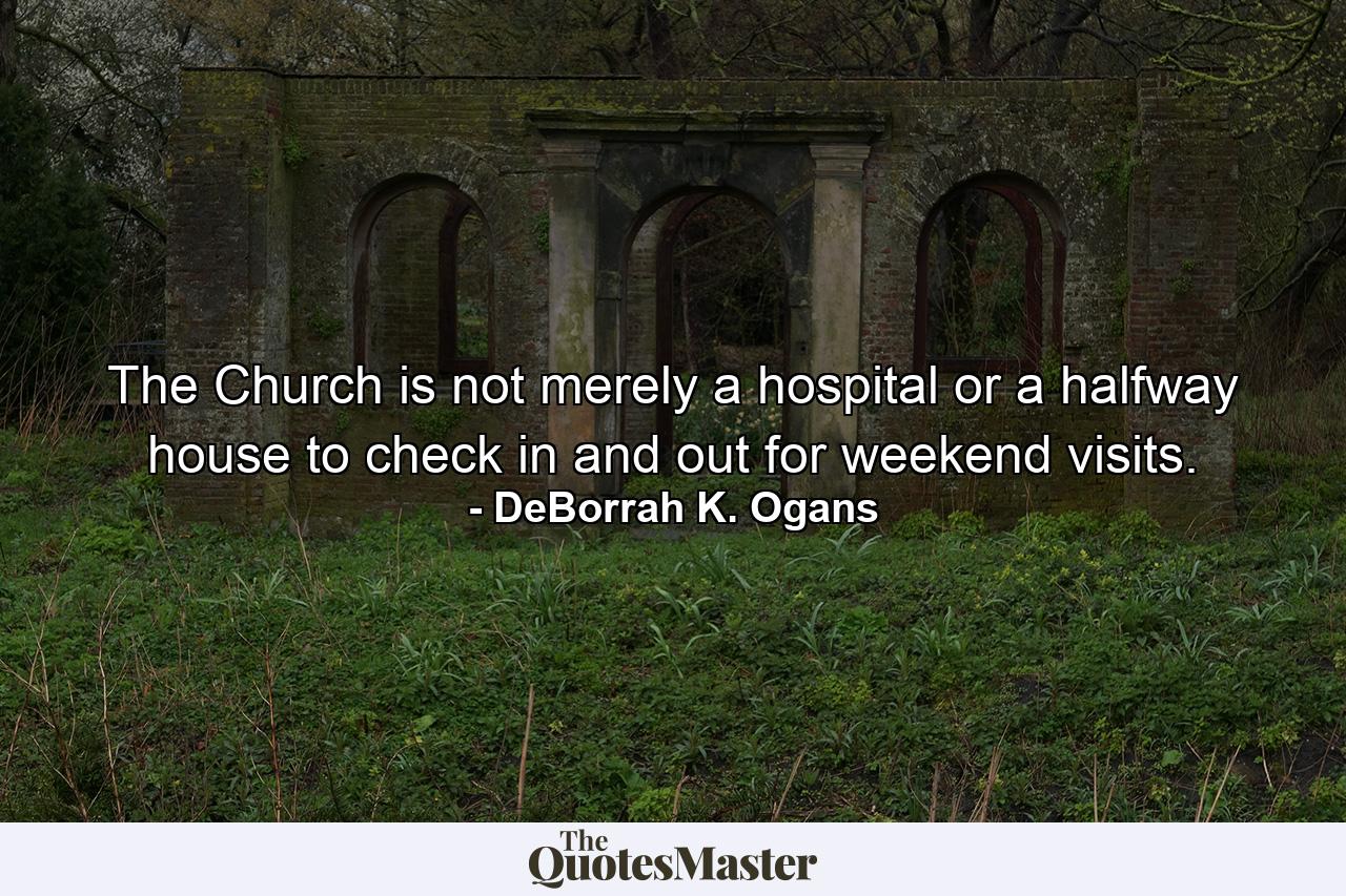 The Church is not merely a hospital or a halfway house to check in and out for weekend visits. - Quote by DeBorrah K. Ogans