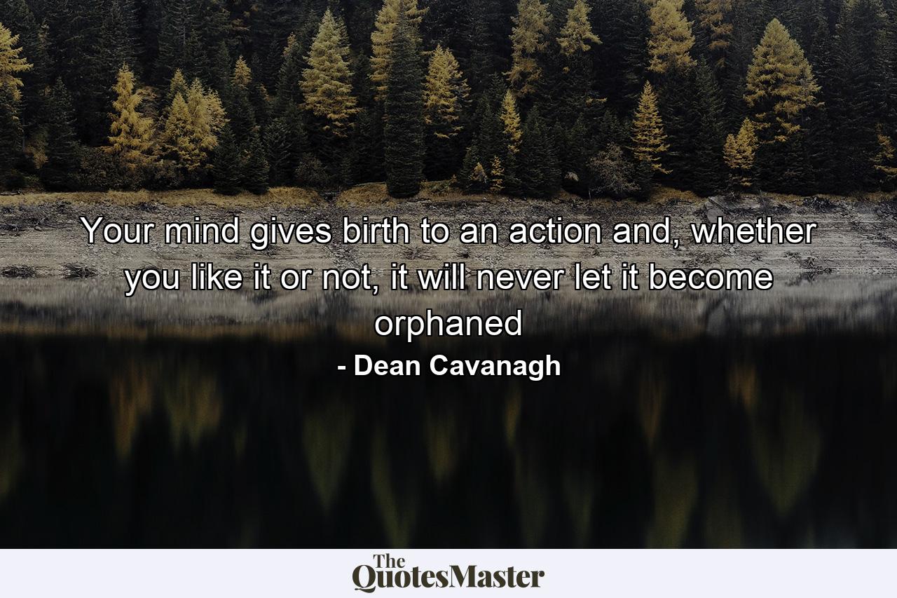 Your mind gives birth to an action and, whether you like it or not, it will never let it become orphaned - Quote by Dean Cavanagh