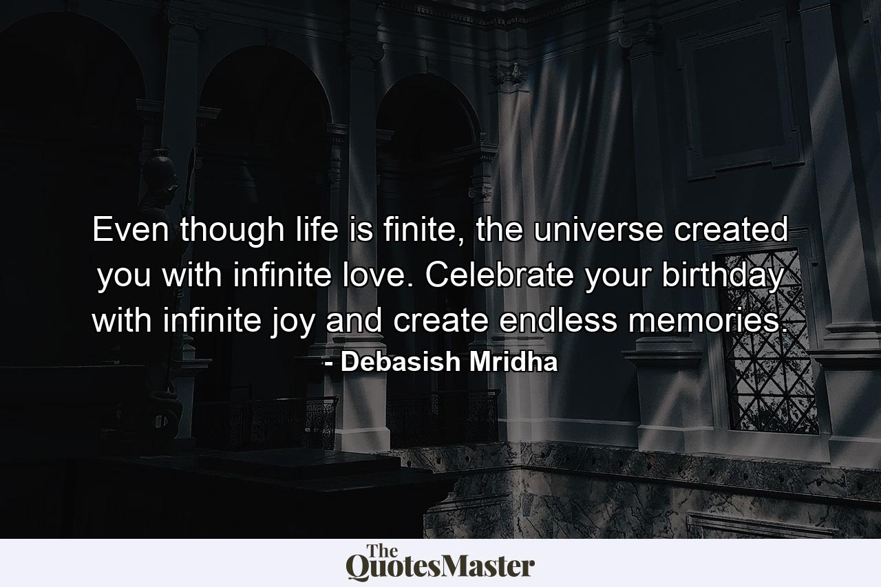 Even though life is finite, the universe created you with infinite love. Celebrate your birthday with infinite joy and create endless memories. - Quote by Debasish Mridha