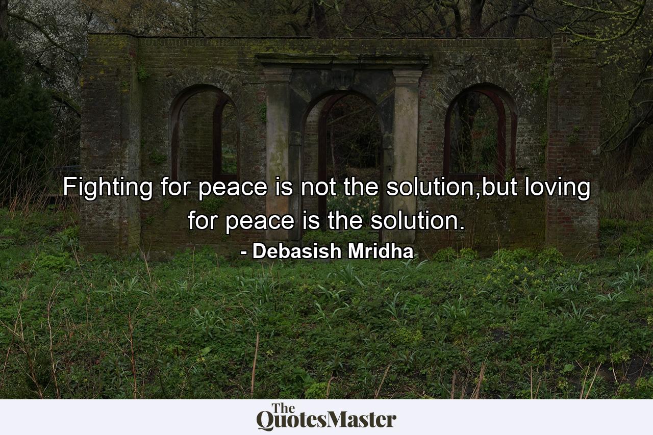 Fighting for peace is not the solution,but loving for peace is the solution. - Quote by Debasish Mridha