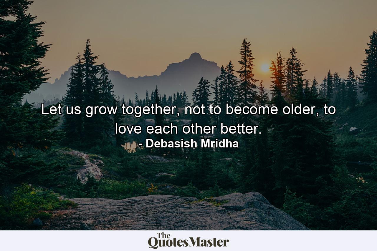 Let us grow together, not to become older, to love each other better. - Quote by Debasish Mridha