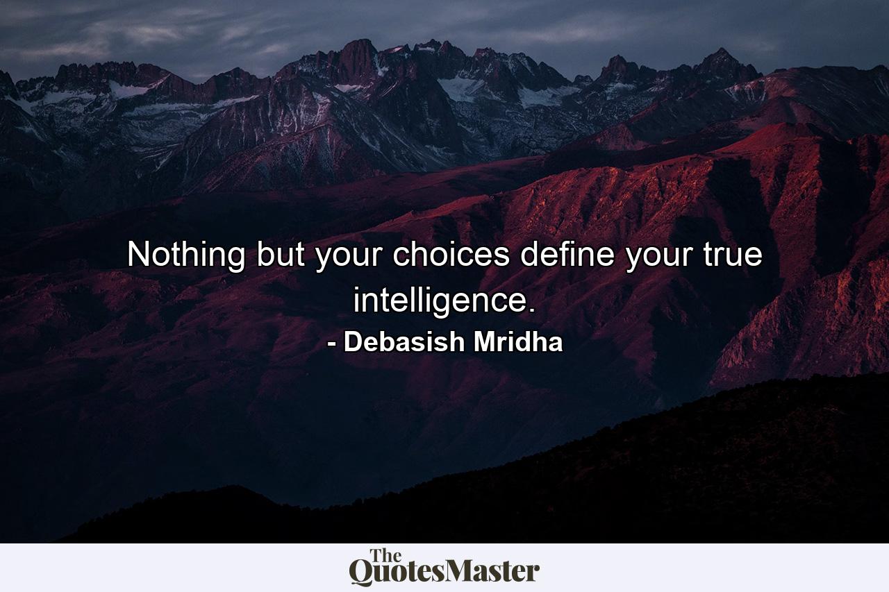 Nothing but your choices define your true intelligence. - Quote by Debasish Mridha