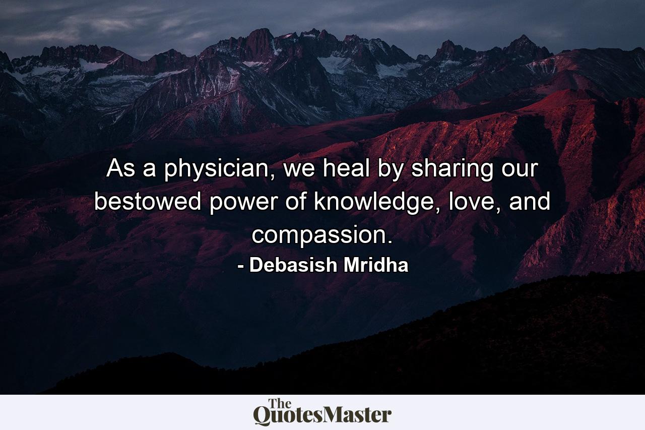 As a physician, we heal by sharing our bestowed power of knowledge, love, and compassion. - Quote by Debasish Mridha