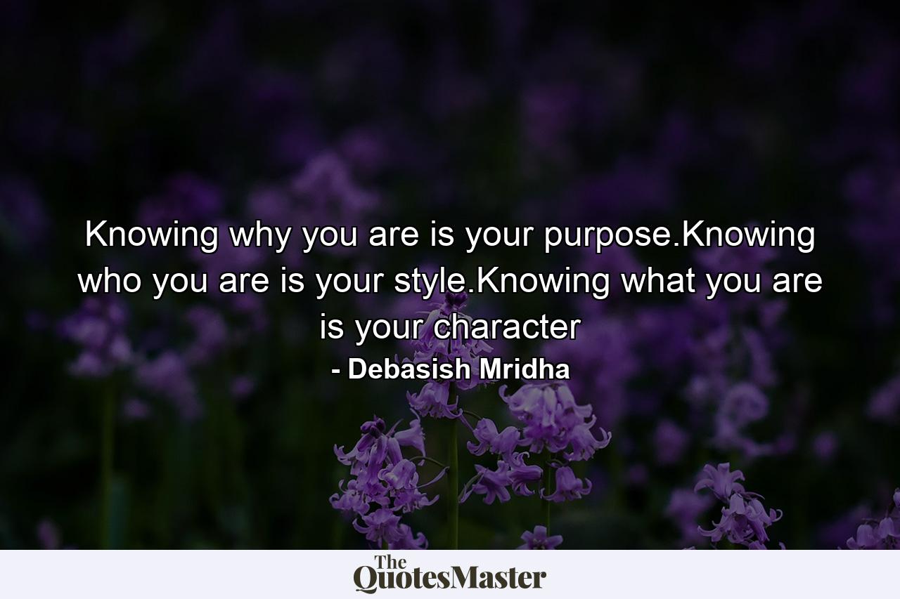 Knowing why you are is your purpose.Knowing who you are is your style.Knowing what you are is your character - Quote by Debasish Mridha