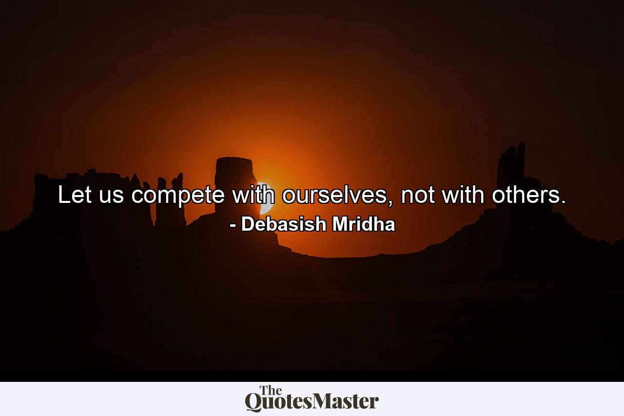 Let us compete with ourselves, not with others. - Quote by Debasish Mridha