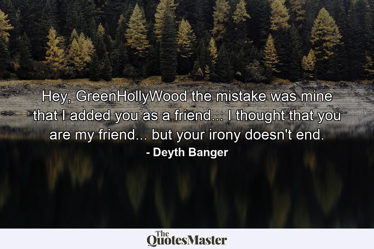 Hey, GreenHollyWood the mistake was mine that I added you as a friend... I thought that you are my friend... but your irony doesn't end. - Quote by Deyth Banger