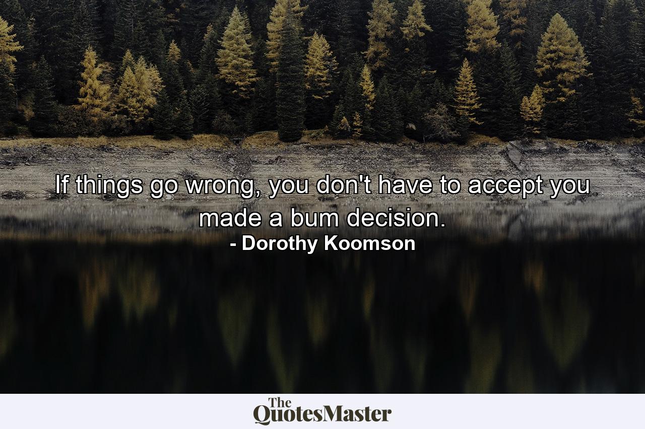 If things go wrong, you don't have to accept you made a bum decision. - Quote by Dorothy Koomson