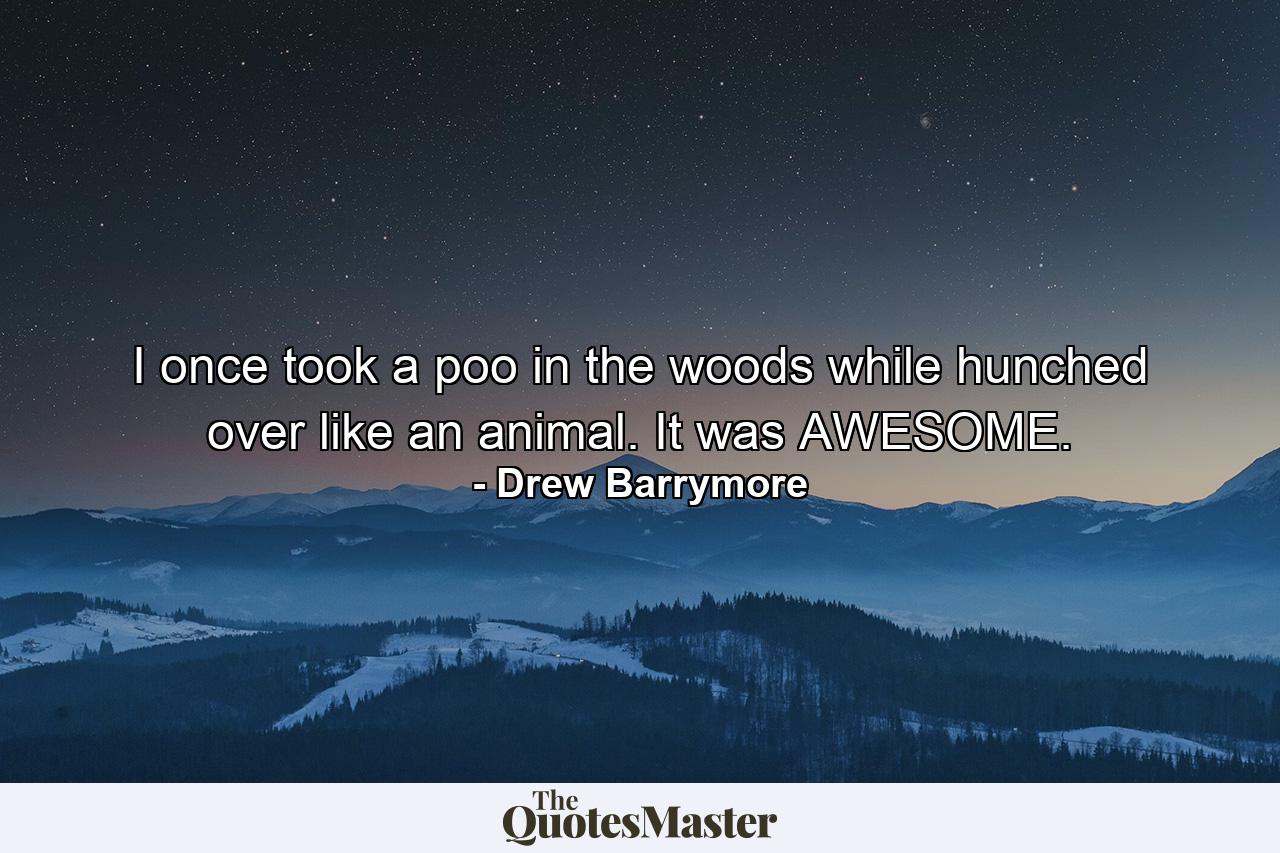 I once took a poo in the woods while hunched over like an animal. It was AWESOME. - Quote by Drew Barrymore