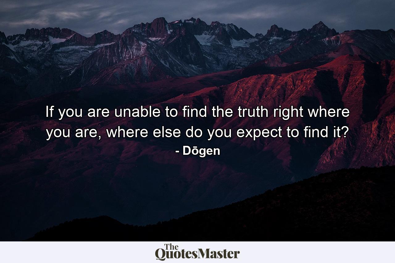 If you are unable to find the truth right where you are, where else do you expect to find it? - Quote by Dōgen