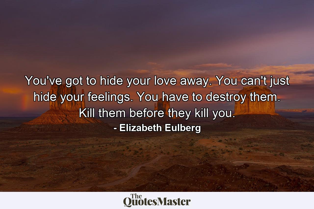 You've got to hide your love away. You can't just hide your feelings. You have to destroy them. Kill them before they kill you. - Quote by Elizabeth Eulberg