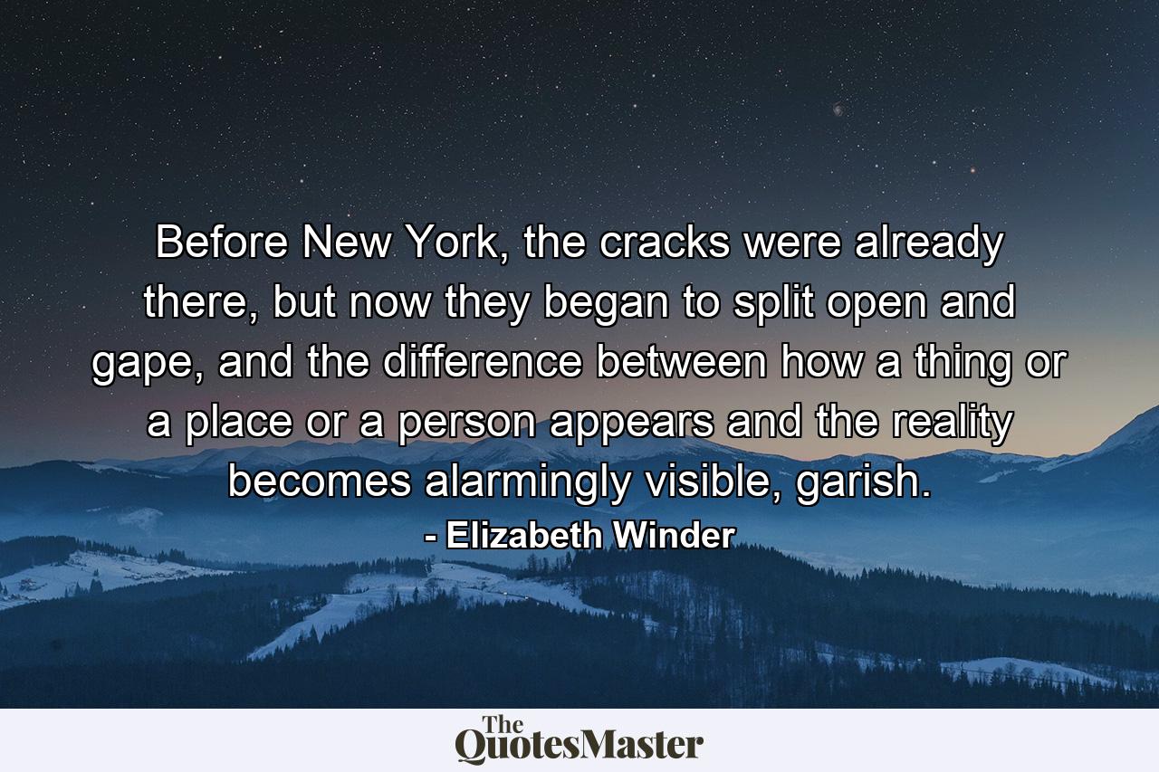 Before New York, the cracks were already there, but now they began to split open and gape, and the difference between how a thing or a place or a person appears and the reality becomes alarmingly visible, garish. - Quote by Elizabeth Winder