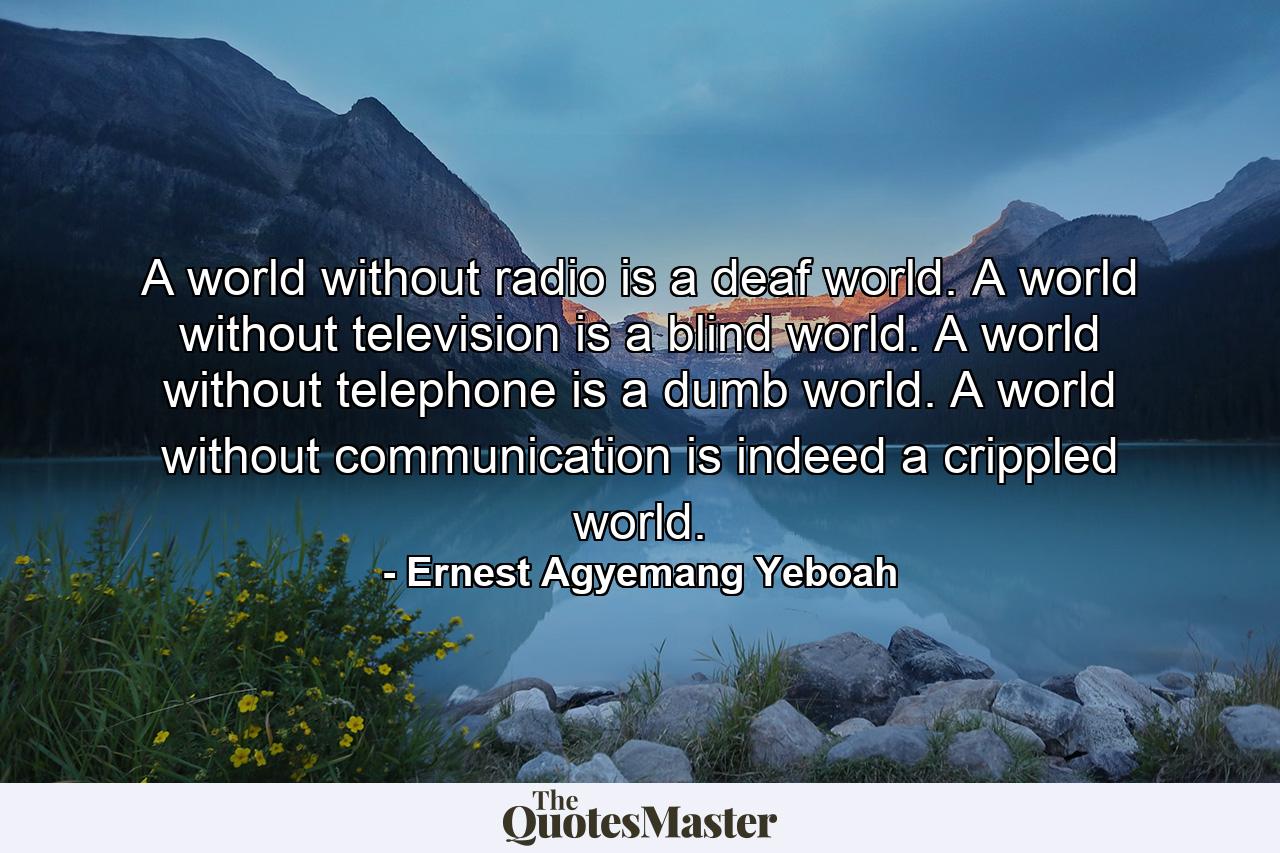 A world without radio is a deaf world. A world without television is a blind world. A world without telephone is a dumb world. A world without communication is indeed a crippled world. - Quote by Ernest Agyemang Yeboah