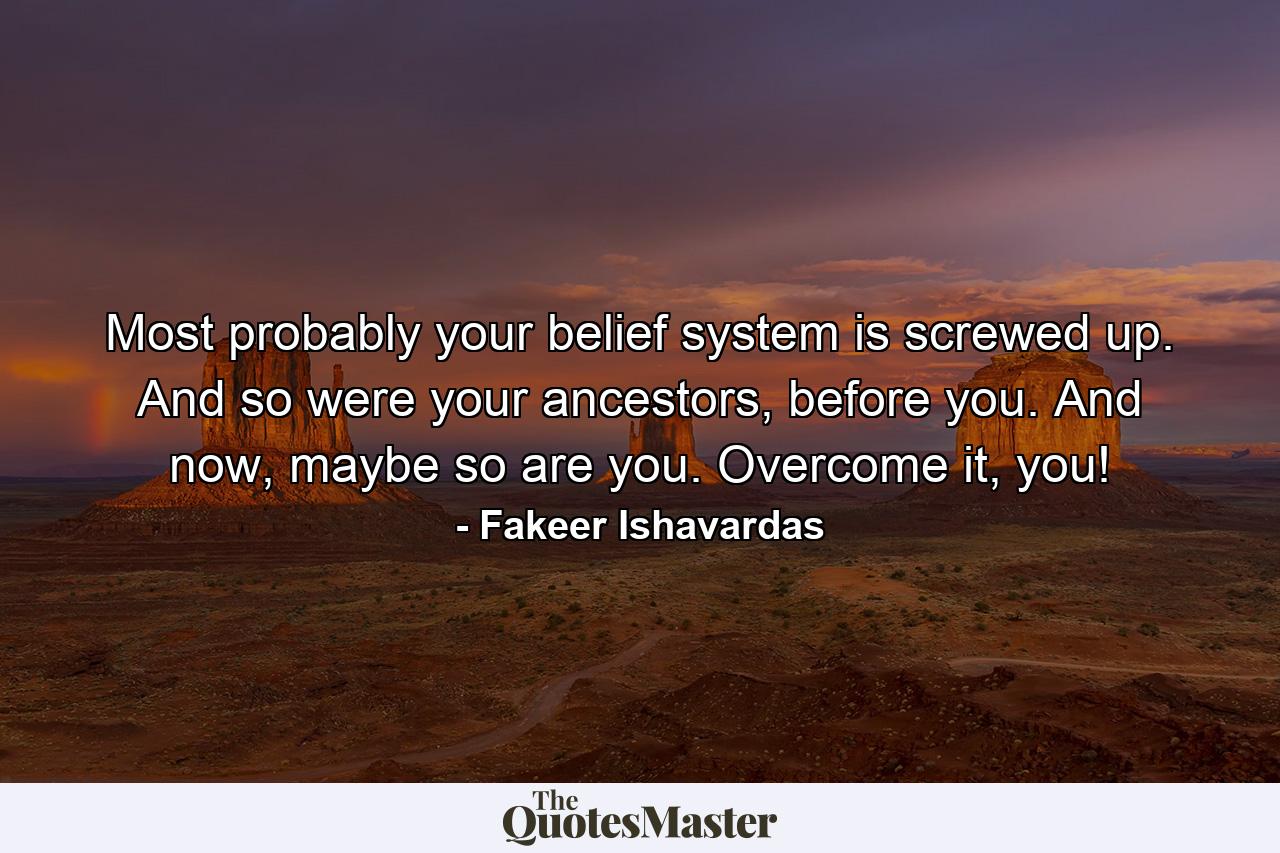 Most probably your belief system is screwed up. And so were your ancestors, before you. And now, maybe so are you. Overcome it, you! - Quote by Fakeer Ishavardas