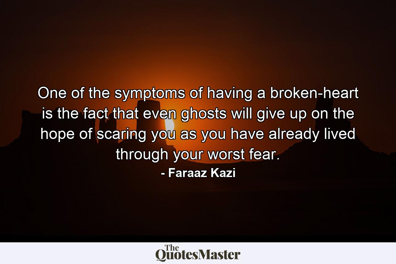 One of the symptoms of having a broken-heart is the fact that even ghosts will give up on the hope of scaring you as you have already lived through your worst fear. - Quote by Faraaz Kazi