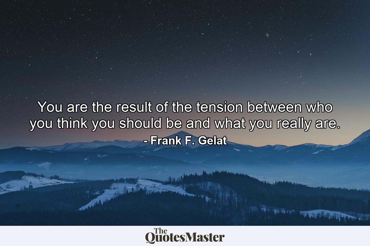 You are the result of the tension between who you think you should be and what you really are. - Quote by Frank F. Gelat