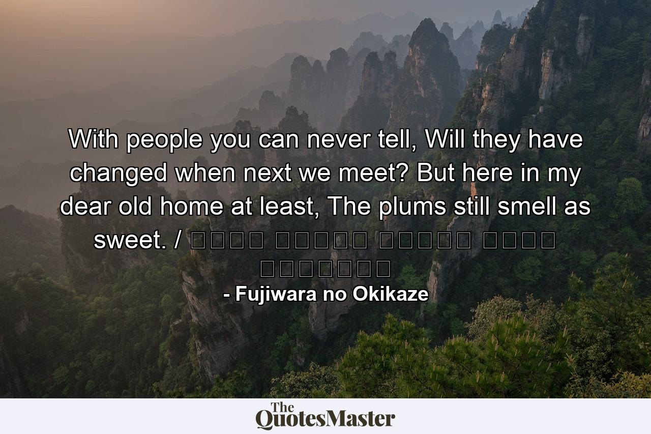 With people you can never tell, Will they have changed when next we meet? But here in my dear old home at least, The plums still smell as sweet. / 人はいさ 心も知らず ふるさとは 花ぞ昔の 香ににほひける - Quote by Fujiwara no Okikaze