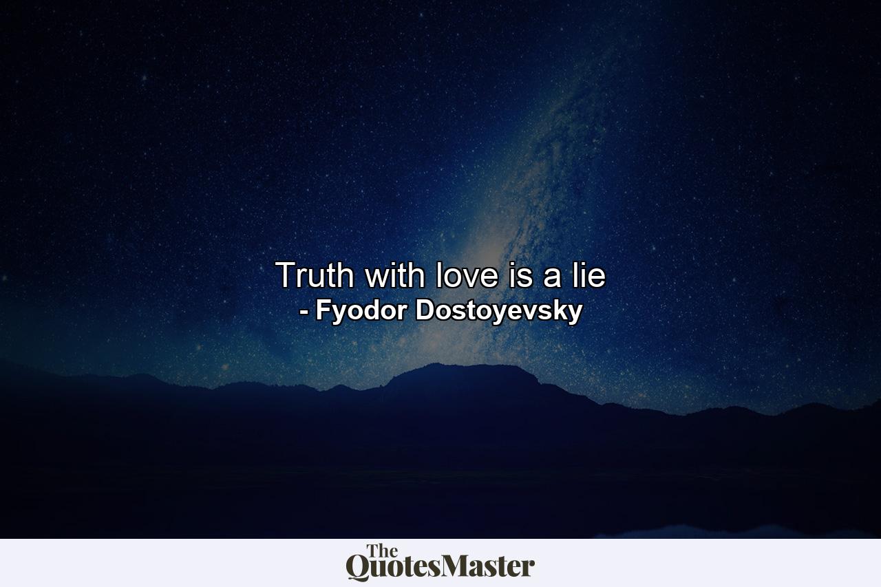 Truth with love is a lie - Quote by Fyodor Dostoyevsky