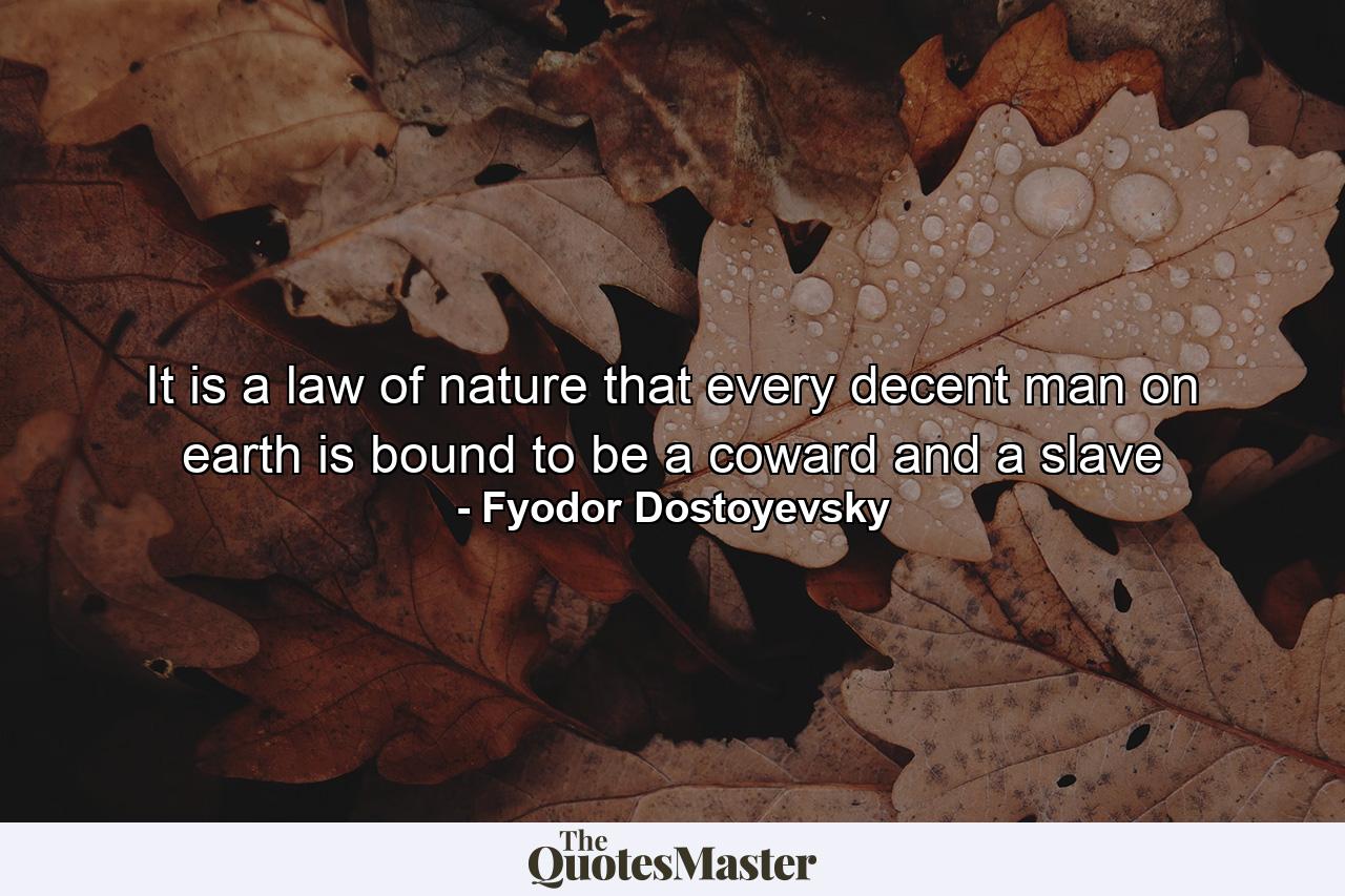 It is a law of nature that every decent man on earth is bound to be a coward and a slave - Quote by Fyodor Dostoyevsky