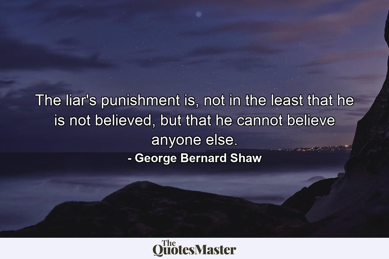 The liar's punishment is, not in the least that he is not believed, but that he cannot believe anyone else. - Quote by George Bernard Shaw