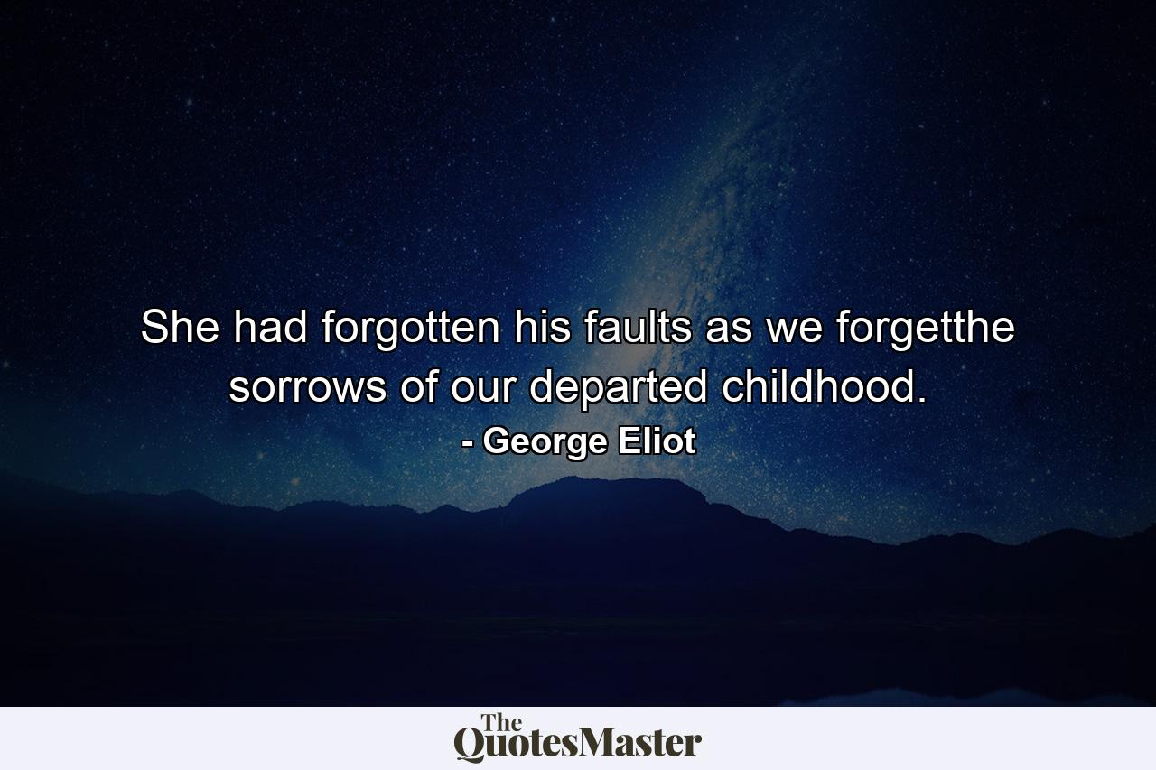 She had forgotten his faults as we forgetthe sorrows of our departed childhood. - Quote by George Eliot