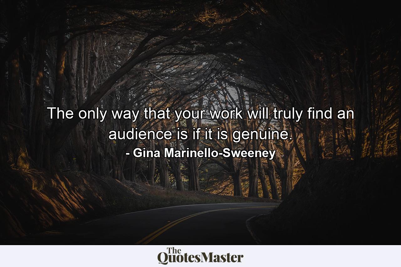 The only way that your work will truly find an audience is if it is genuine. - Quote by Gina Marinello-Sweeney