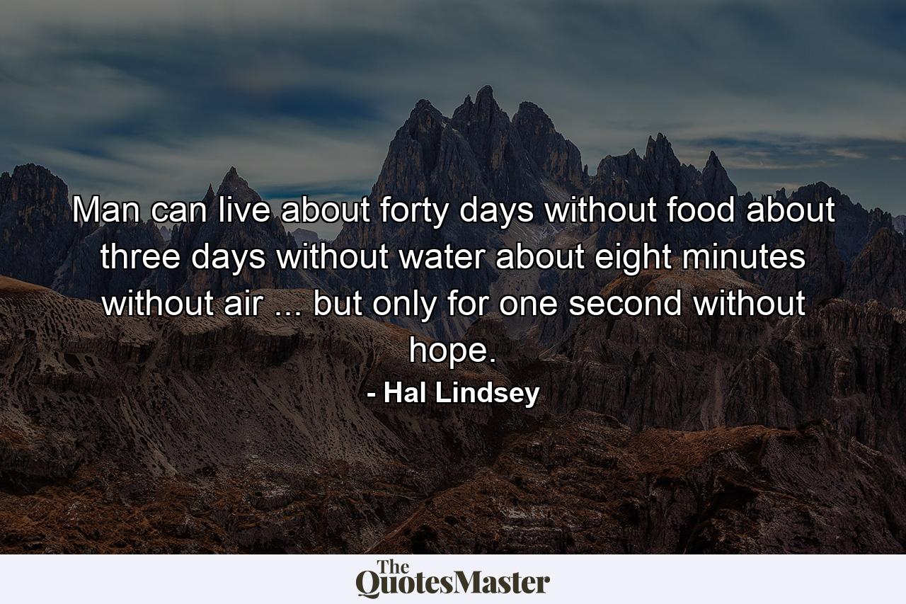 Man can live about forty days without food  about three days without water  about eight minutes without air ... but only for one second without hope. - Quote by Hal Lindsey