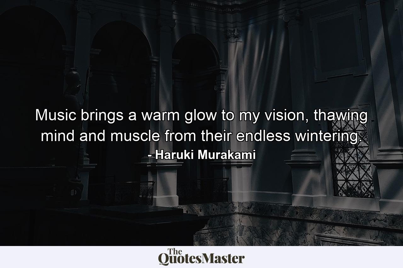 Music brings a warm glow to my vision, thawing mind and muscle from their endless wintering. - Quote by Haruki Murakami