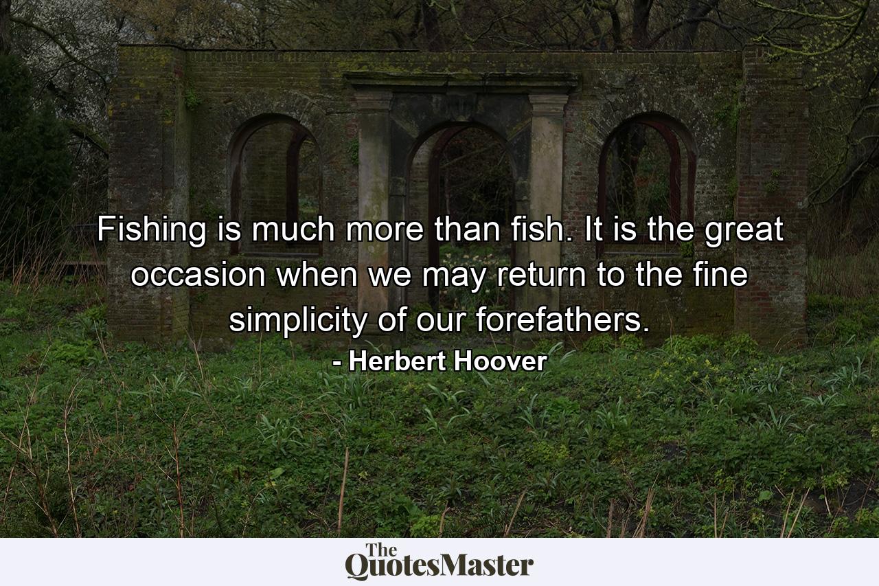 Fishing is much more than fish. It is the great occasion when we may return to the fine simplicity of our forefathers. - Quote by Herbert Hoover