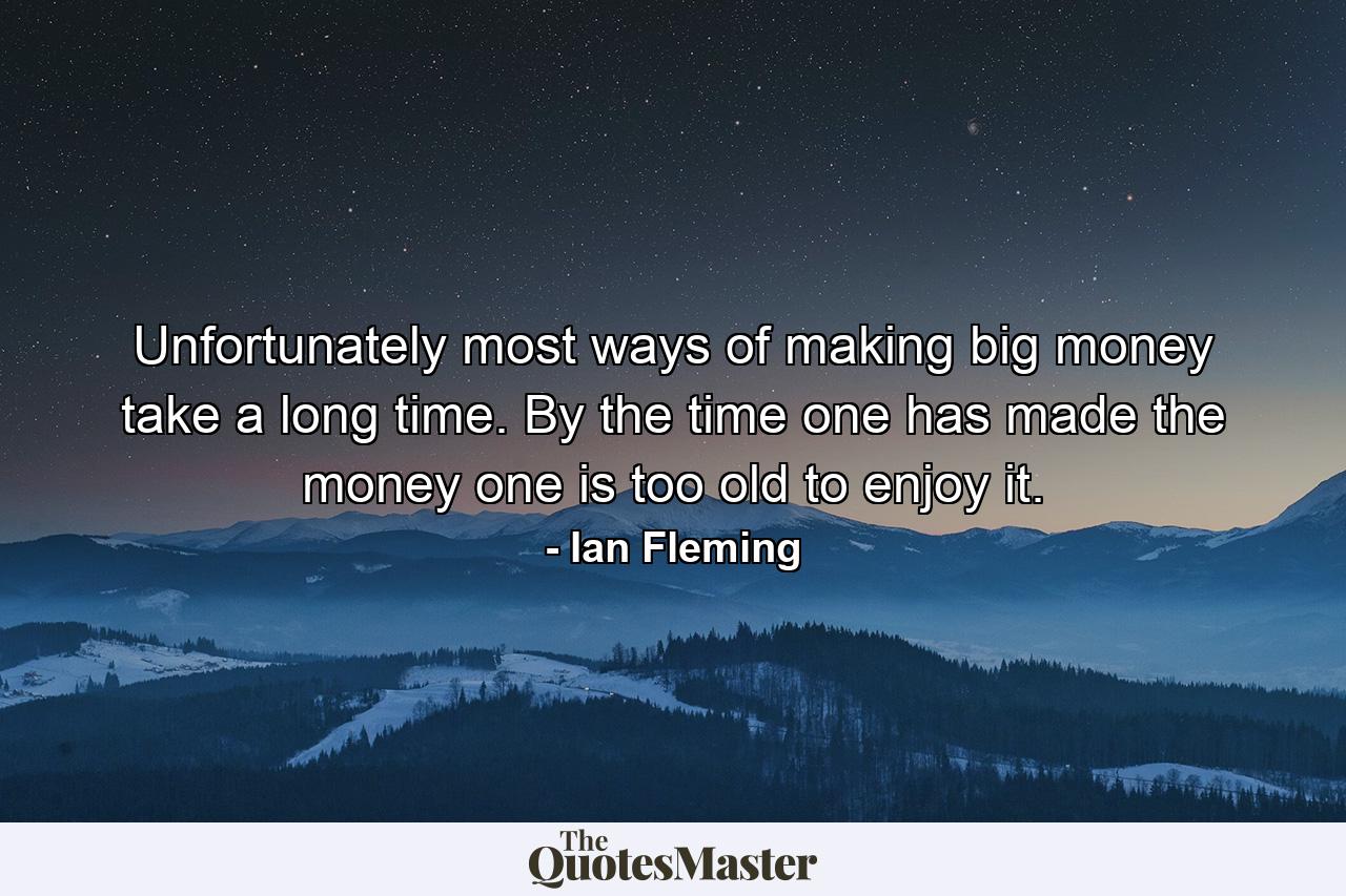 Unfortunately most ways of making big money take a long time. By the time one has made the money one is too old to enjoy it. - Quote by Ian Fleming