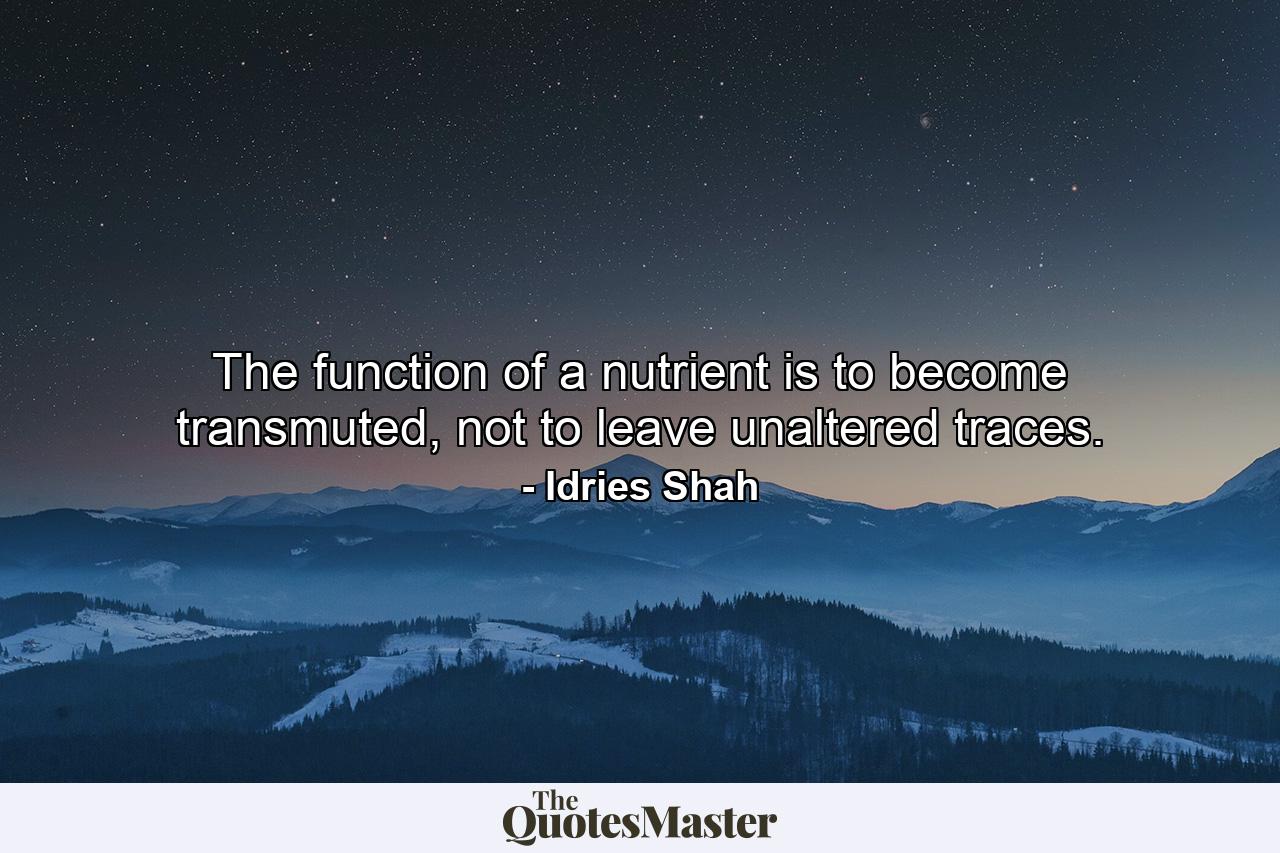 The function of a nutrient is to become transmuted, not to leave unaltered traces. - Quote by Idries Shah