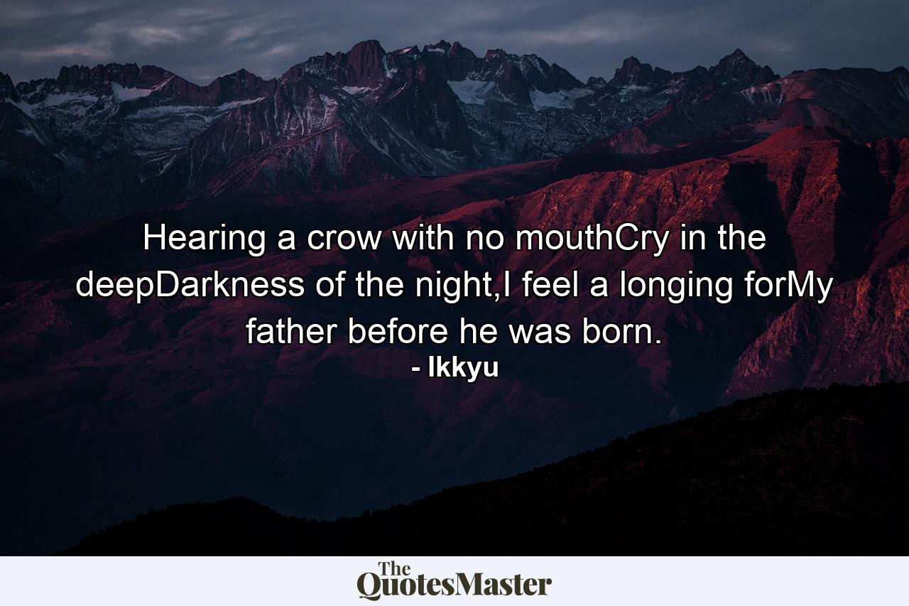 Hearing a crow with no mouthCry in the deepDarkness of the night,I feel a longing forMy father before he was born. - Quote by Ikkyu