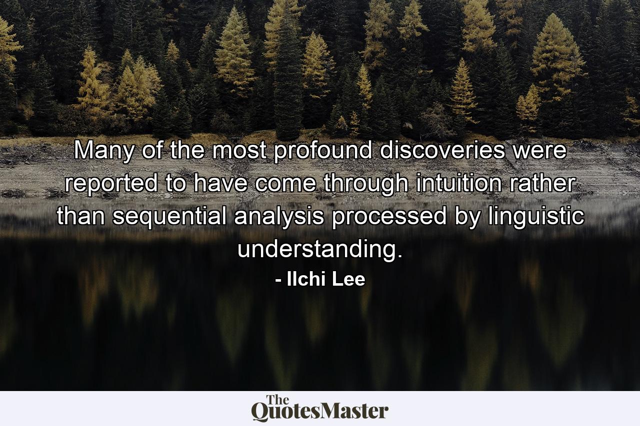 Many of the most profound discoveries were reported to have come through intuition rather than sequential analysis processed by linguistic understanding. - Quote by Ilchi Lee