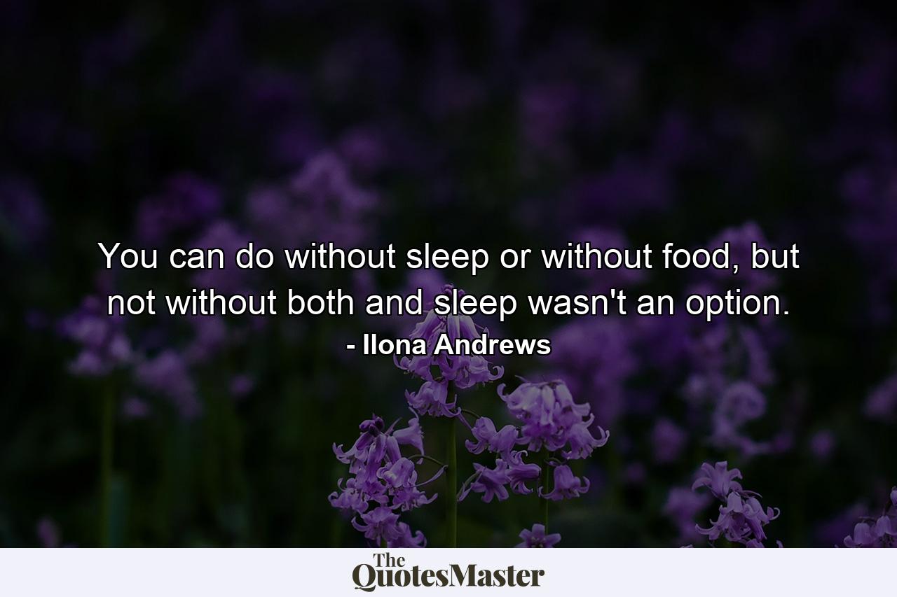 You can do without sleep or without food, but not without both and sleep wasn't an option. - Quote by Ilona Andrews